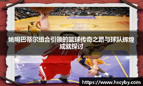 姚明巴蒂尔组合引领的篮球传奇之路与球队辉煌成就探讨