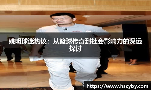 姚明球迷热议：从篮球传奇到社会影响力的深远探讨