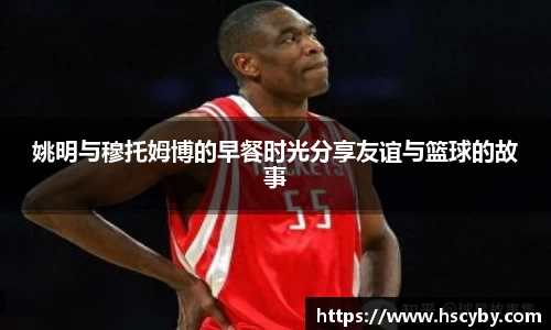姚明与穆托姆博的早餐时光分享友谊与篮球的故事