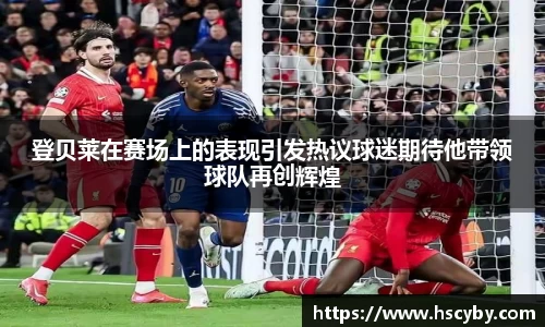 登贝莱在赛场上的表现引发热议球迷期待他带领球队再创辉煌