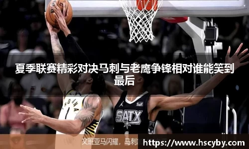 夏季联赛精彩对决马刺与老鹰争锋相对谁能笑到最后