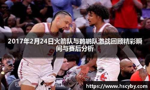 2017年2月24日火箭队与鹈鹕队激战回顾精彩瞬间与赛后分析