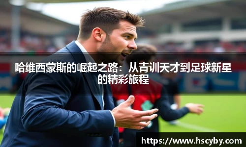 哈维西蒙斯的崛起之路：从青训天才到足球新星的精彩旅程