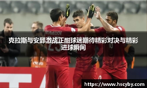 克拉斯与安郅激战正酣球迷期待精彩对决与精彩进球瞬间