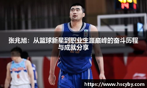 张兆旭：从篮球新星到职业生涯巅峰的奋斗历程与成就分享