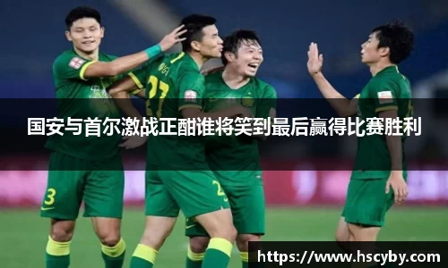 国安与首尔激战正酣谁将笑到最后赢得比赛胜利