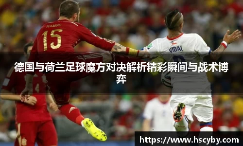 德国与荷兰足球魔方对决解析精彩瞬间与战术博弈
