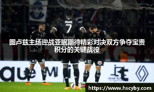 图卢兹主场迎战亚眠期待精彩对决双方争夺宝贵积分的关键战役