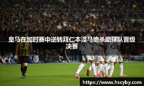 皇马在加时赛中逆转拜仁本泽马绝杀助球队晋级决赛