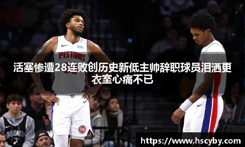 活塞惨遭28连败创历史新低主帅辞职球员泪洒更衣室心痛不已