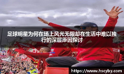 足球明星为何在场上风光无限却在生活中难以独行的深层原因探讨