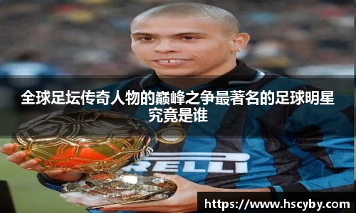 全球足坛传奇人物的巅峰之争最著名的足球明星究竟是谁