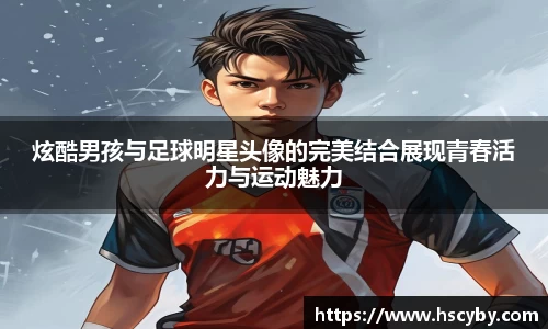 炫酷男孩与足球明星头像的完美结合展现青春活力与运动魅力